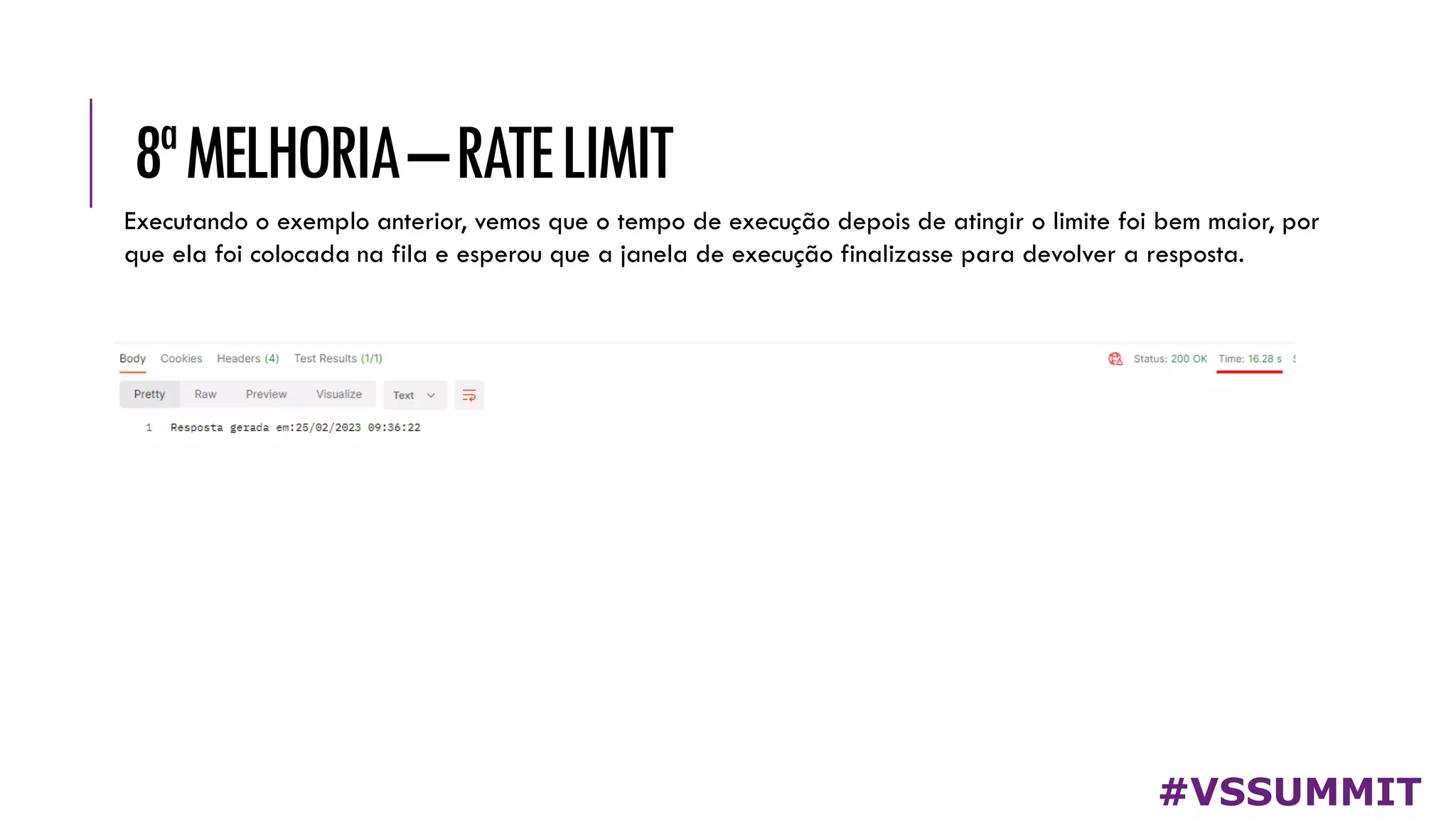 8ªMELHORIA–RATELIMIT
#VSSUMMIT
Executando o exemplo anterior, vemos que o tempo de execução depois de atingir o limite foi bem maior, por
que ela foi colocada na fila e esperou que a janela de execução finalizasse para devolver a resposta.
 