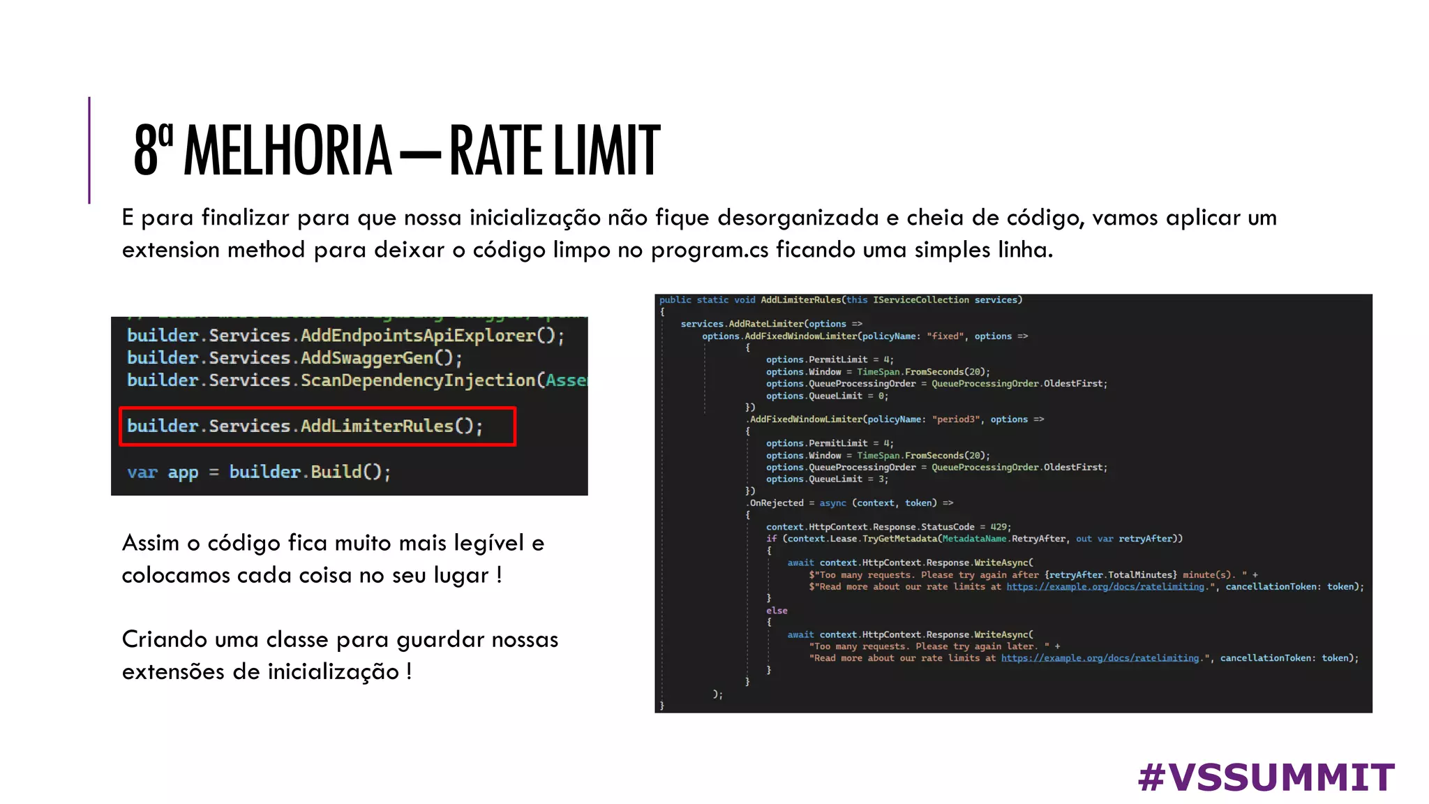 8ªMELHORIA–RATELIMIT
#VSSUMMIT
E para finalizar para que nossa inicialização não fique desorganizada e cheia de código, vamos aplicar um
extension method para deixar o código limpo no program.cs ficando uma simples linha.
Assim o código fica muito mais legível e
colocamos cada coisa no seu lugar !
Criando uma classe para guardar nossas
extensões de inicialização !
 