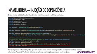 4ªMELHORIA–INJEÇÃODEDEPENDÊNCIA
#VSSUMMIT
Desta forma a inicialização ficará muito mais limpa e de fácil interpretação.
Por que passar o Assembly? Por que em muitos casos temos vários projetos na mesma solution, criando
diferentes “assembly”. Então criamos arquivos para injeção dentro de cada projeto.
 