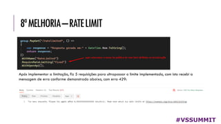 8ªMELHORIA–RATELIMIT
#VSSUMMIT
Após implementar a limitação, fiz 5 requisições para ultrapassar o limite implementado, com isto recebi a
mensagem de erro conforme demonstrado abaixo, com erro 429:
 