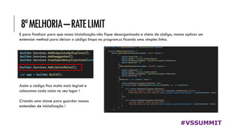 8ªMELHORIA–RATELIMIT
#VSSUMMIT
E para finalizar para que nossa inicialização não fique desorganizada e cheia de código, vamos aplicar um
extension method para deixar o código limpo no program.cs ficando uma simples linha.
Assim o código fica muito mais legível e
colocamos cada coisa no seu lugar !
Criando uma classe para guardar nossas
extensões de inicialização !
 