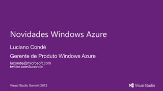 Visual Studio Summit 2012
Luciano Condé
Novidades Windows Azure
Gerente de Produto Windows Azure
luconde@microsoft.com
twitter.com/luconde
 