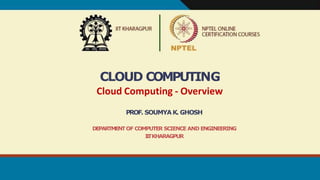CLOUD COMPUTING
Cloud Computing - Overview
PROF. SOUMYAK. GHOSH
DEPARTMENTOF COMPUTER SCIENCE AND ENGINEERING
I
I
TKHARAGPUR
 