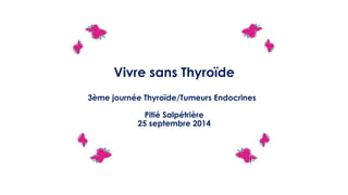 Vivre sans Thyroïde
3ème journée Thyroïde/Tumeurs Endocrines
Pitié Salpétrière
25 septembre 2014
 