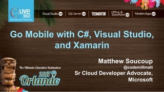 Go Mobile with C#, Visual Studio,
and Xamarin
Matthew Soucoup
@codemillmatt
Sr Cloud Developer Advocate,
Microsoft
 