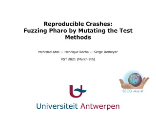 Universiteit Antwerpen
Reproducible Crashes:
 
Fuzzing Pharo by Mutating the Test
Methods
Mehrdad Abdi — Henrique Rocha — Serge Demeyer


VST 2021 (March 9th)
 