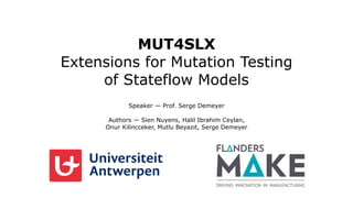 MUT4SLX
Extensions for Mutation Testing
of Stateflow Models
Speaker — Prof. Serge Demeyer
Authors — Sien Nuyens, Halil Ibrahim Ceylan,
Onur Kilincceker, Mutlu Beyazıt, Serge Demeyer
 