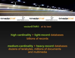 vectorSTAR ®   at its best high cardinality  +  light-record  databases  billions of records medium-cardinality   +  heavy-record  databases dozens of terabytes, millions of documents  and multimedia 