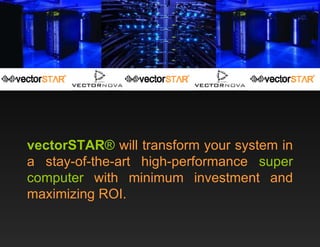 vectorSTAR ®  will transform your system in a stay-of-the-art high-performance  super computer  with minimum investment and maximizing ROI. 