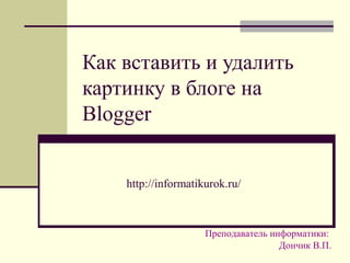 Как вставить и удалить
картинку в блоге на
Blogger
http://informatikurok.ru/
Преподаватель информатики:
Дончик В.П.
 