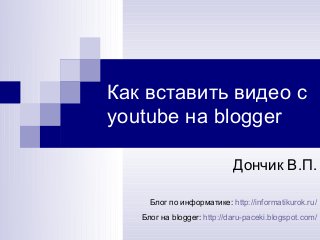 Как вставить видео с
youtube на blogger
Дончик В.П.
Блог по информатике: http://informatikurok.ru/
Блог на blogger: http://daru-paceki.blogspot.com/
 