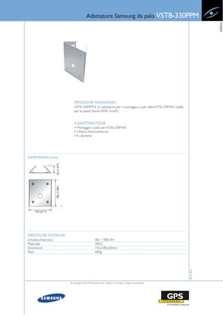 Adattatore Samsung da palo VSTB-330PPM




                                                                                                                        VIDEO
                          SPECIFICHE FUNZIONALI
                          VSTB-330PPM è un adattatore per il montaggio a palo della VSTB-270PWV (staffa
                          per le speed dome VSNP-3xxxP).


                          CARATTERISTICHE
                          • Montaggio a palo per VSTB-270PWV
                          • Utilizzo interno/esterno
                          • In alluminio




DIMENSIONI (mm)




SPECIFICHE TECNICHE
Umidità d’esercizio                              0% ~ 90% RH
Materiale                                        SPCC
Dimensioni                                       155x185x50mm
Peso                                             600g
                                                                                                           08-10-2010




                      © Copyright 2010, GPS Standard SpA | Subject to changes in design and availability
 