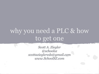 why you need a PLC & how
        to get one
            Scott A. Ziegler
              @schoolsz
     scottazieglereds@gmail.com
         www.SchoolSZ.com
 