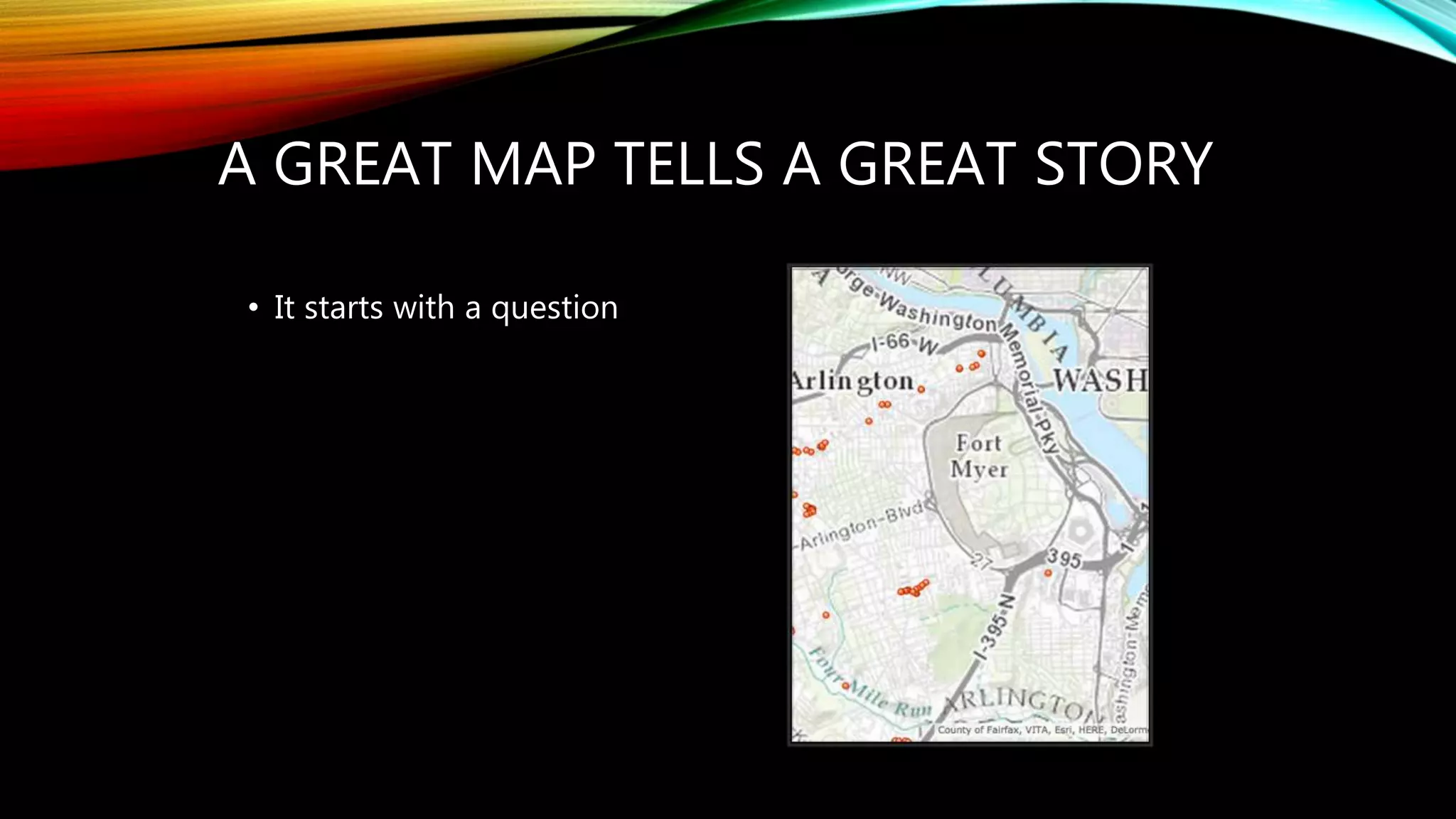 A GREAT MAP TELLS A GREAT STORY
• It starts with a question
 