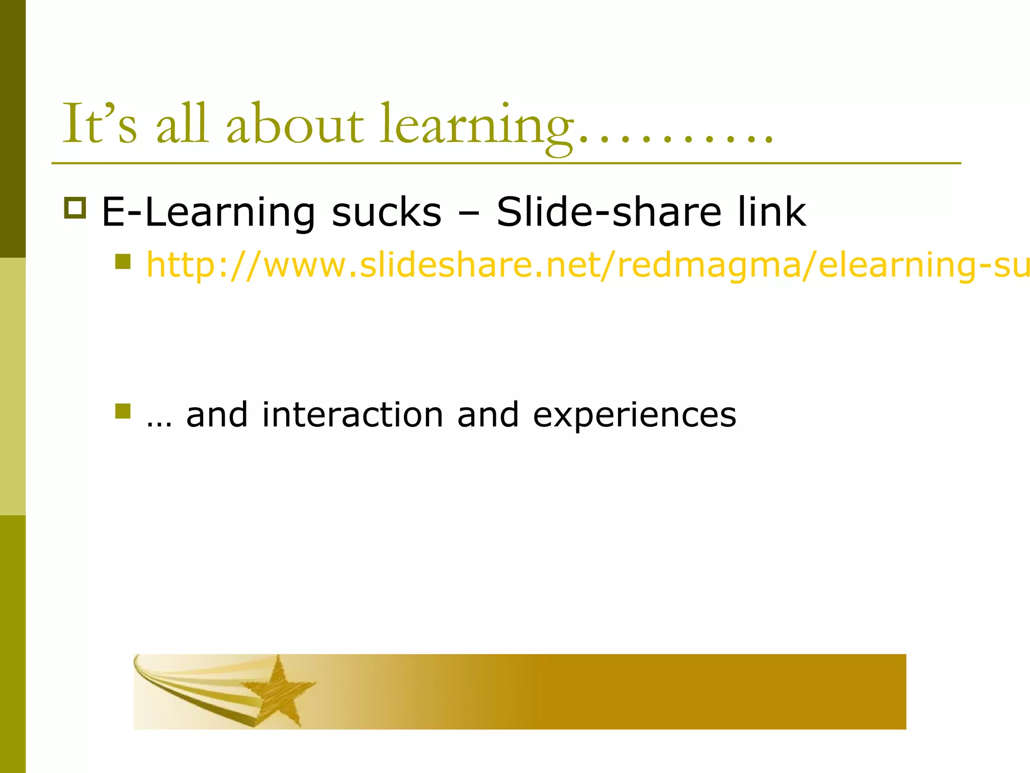 It’s all about learning……….
 E-Learning sucks – Slide-share link
 http://www.slideshare.net/redmagma/elearning-su
 … and interaction and experiences
 