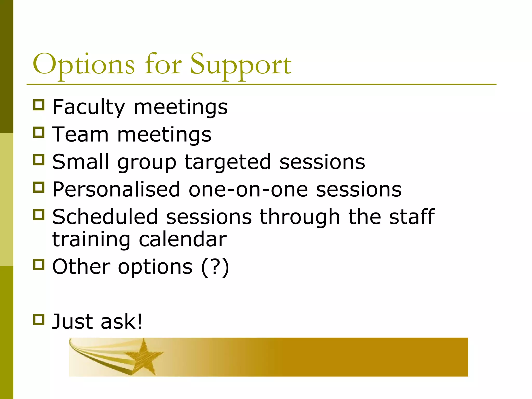 Options for Support
 Faculty meetings
 Team meetings
 Small group targeted sessions
 Personalised one-on-one sessions
 Scheduled sessions through the staff
training calendar
 Other options (?)
 Just ask!
 