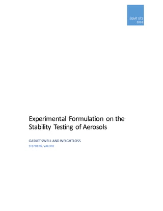 EGMT 572
2018
Experimental Formulation on the
Stability Testing of Aerosols
GASKETSWELL AND WEIGHTLOSS
STEPHENS, VALERIE
 