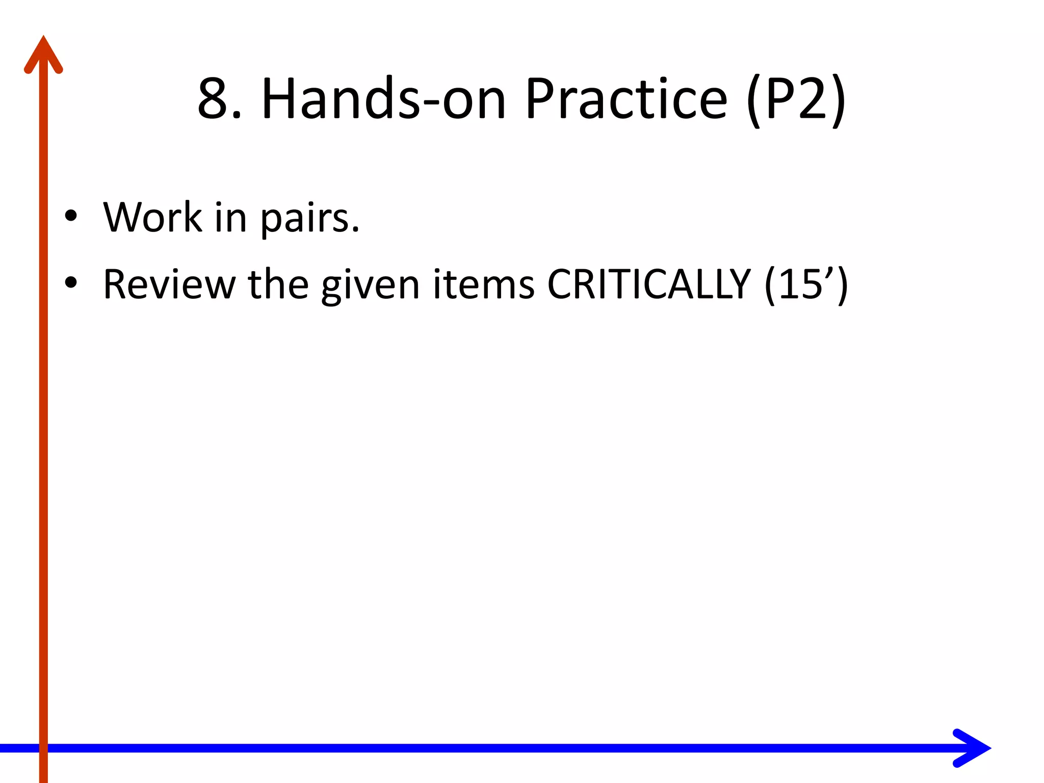 8. Hands-on Practice (P2)
• Work in pairs.
• Review the given items CRITICALLY (15’)
 