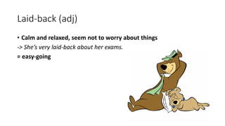 Laid-back (adj)
• Calm and relaxed, seem not to worry about things
-> She’s very laid-back about her exams.
= easy-going
 