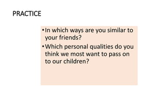 PRACTICE
•In which ways are you similar to
your friends?
•Which personal qualities do you
think we most want to pass on
to our children?
 