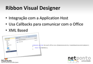 Ribbon Visual Designer
• Integração com a Application Host
• Usa Callbacks para comunicar com o Office
• XML Based


              protected override Microsoft.Office.Core.IRibbonExtensibility CreateRibbonExtensibilityObject()
              {
                  return new MyRibbon();
              }
 