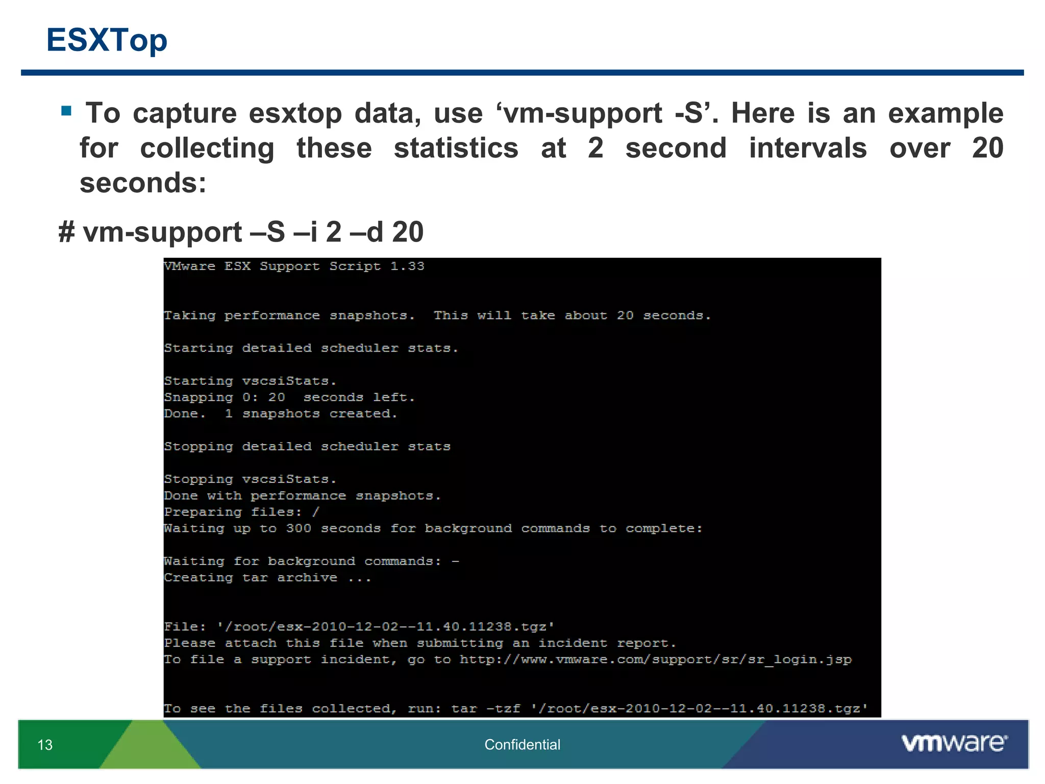 ESXTopTo capture esxtop data, use ‘vm-support -S’. Here is an example for collecting these statistics at 2 second intervals over 20 seconds:# vm-support –S –i 2 –d 20