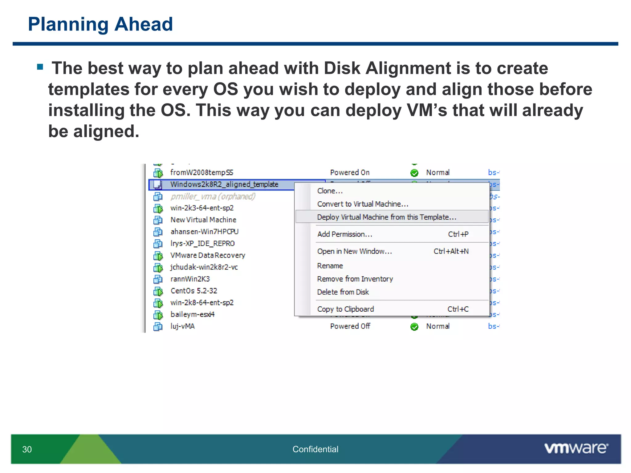 Planning AheadThe best way to plan ahead with Disk Alignment is to create templates for every OS you wish to deploy and align those before installing the OS. This way you can deploy VM’s that will already be aligned.