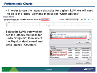 Performance ChartsIn order to see the latency statistics for a given LUN, we will need to go to the “Disk” view and then select “Chart Options”:Select the LUNs you wish to see the latency statistics for under “Objects”, then select the Physical device read and write latency “Counters”
