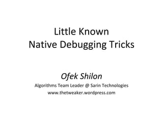 Little Known Native Debugging Tricks Ofek Shilon Algorithms Team Leader @ Sarin Technologies www.thetweaker.wordpress.com 