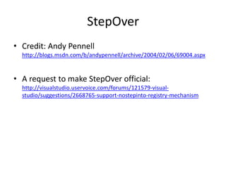 StepOver
• Credit: Andy Pennell
  http://blogs.msdn.com/b/andypennell/archive/2004/02/06/69004.aspx


• A request to make StepOver official:
  http://visualstudio.uservoice.com/forums/121579-visual-
  studio/suggestions/2668765-support-nostepinto-registry-mechanism
 