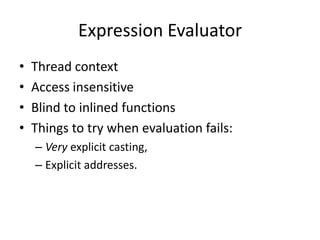 Expression Evaluator
•   Thread context
•   Access insensitive
•   Blind to inlined functions
•   Things to try when evaluation fails:
    – Very explicit casting,
    – Explicit addresses.
 