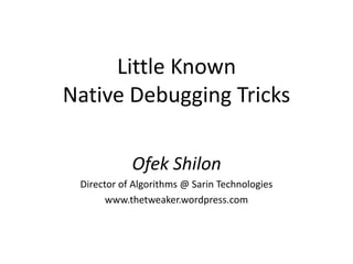 Little Known
Native Debugging Tricks

            Ofek Shilon
 Director of Algorithms @ Sarin Technologies
       www.thetweaker.wordpress.com
 