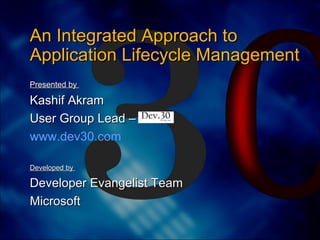 Presented by  Kashif Akram  User Group Lead –  www.dev30.com Developed by  Developer Evangelist Team  Microsoft An Integrated Approach to Application Lifecycle Management  