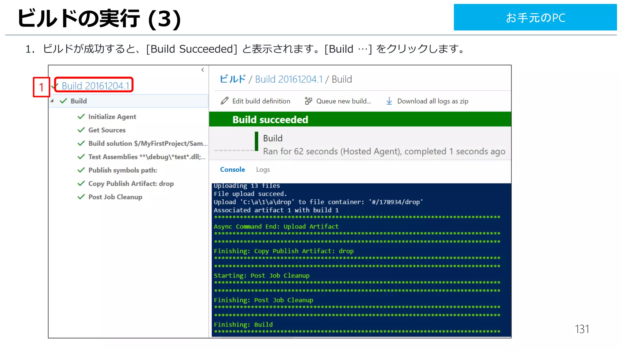 131
1. ビルドエージェントの有効化を行います。フォルダの[c:agent]の [configure.cmd] を右クリックします。
2. [Run as administrator] をクリックします。コマンドプロンプトが起動します。
3. [Enter Server URL] は[https://(作成したアカウント).visualstuio.com] と入力します。
4. [Enter authentication type] は、[Enterキー]をおします。
5. [Enter personal access token] は、先ほど発行したアクセストークンを入力します。
ビルドエージェントの有効化 (4)
5
1
2
RDP: VM1
4
3
 