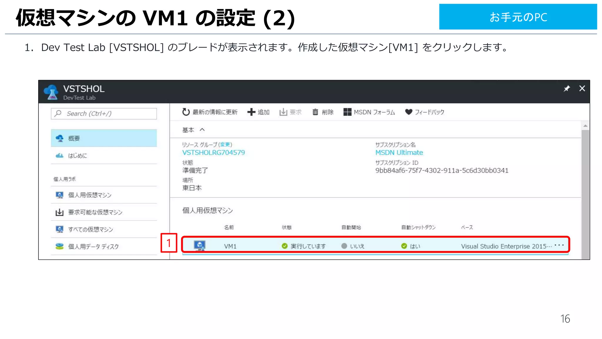 16
1. Dev Test Lab [VSTSHOL] のブレードが表示されます。作成した仮想マシン[VM1] をクリックします。
仮想マシンの VM1 の設定 (2)
1
お手元のPC
 