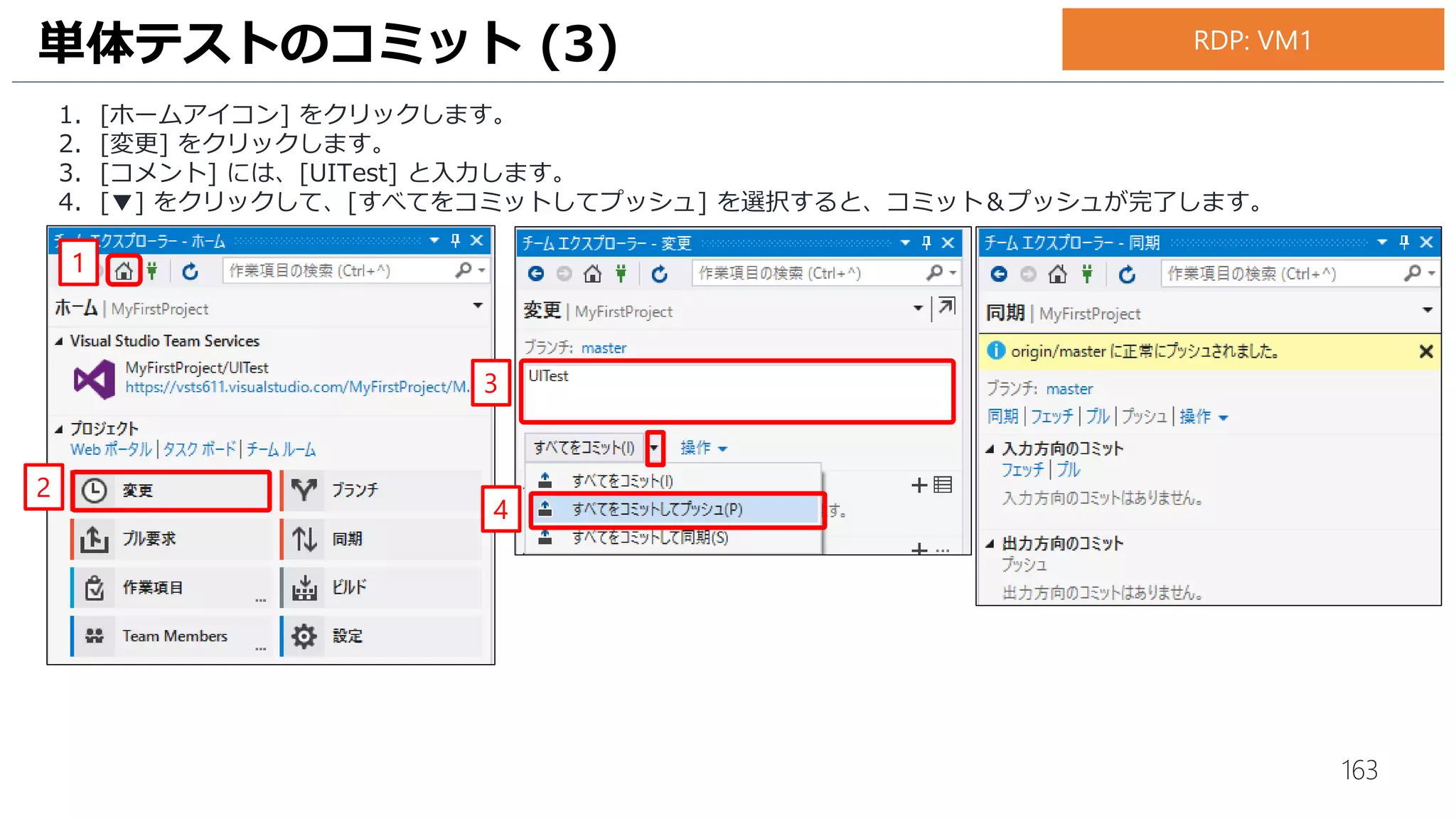 163
1. 画面右下の [コード化されたUI テストビルダー] の [記録されたステップの表示] ボタンをクリックします。
2. 記録された操作がステップごとに表示されていることを確認します。
3. 画面右下の [コード化されたUI テストビルダー] の [コードの生成] ボタンをクリックします。
4. [追加と生成] ボタンをクリックして、コードを生成します。
UI テストの作成 (4)
2
1
4
3
RDP: VM1
 