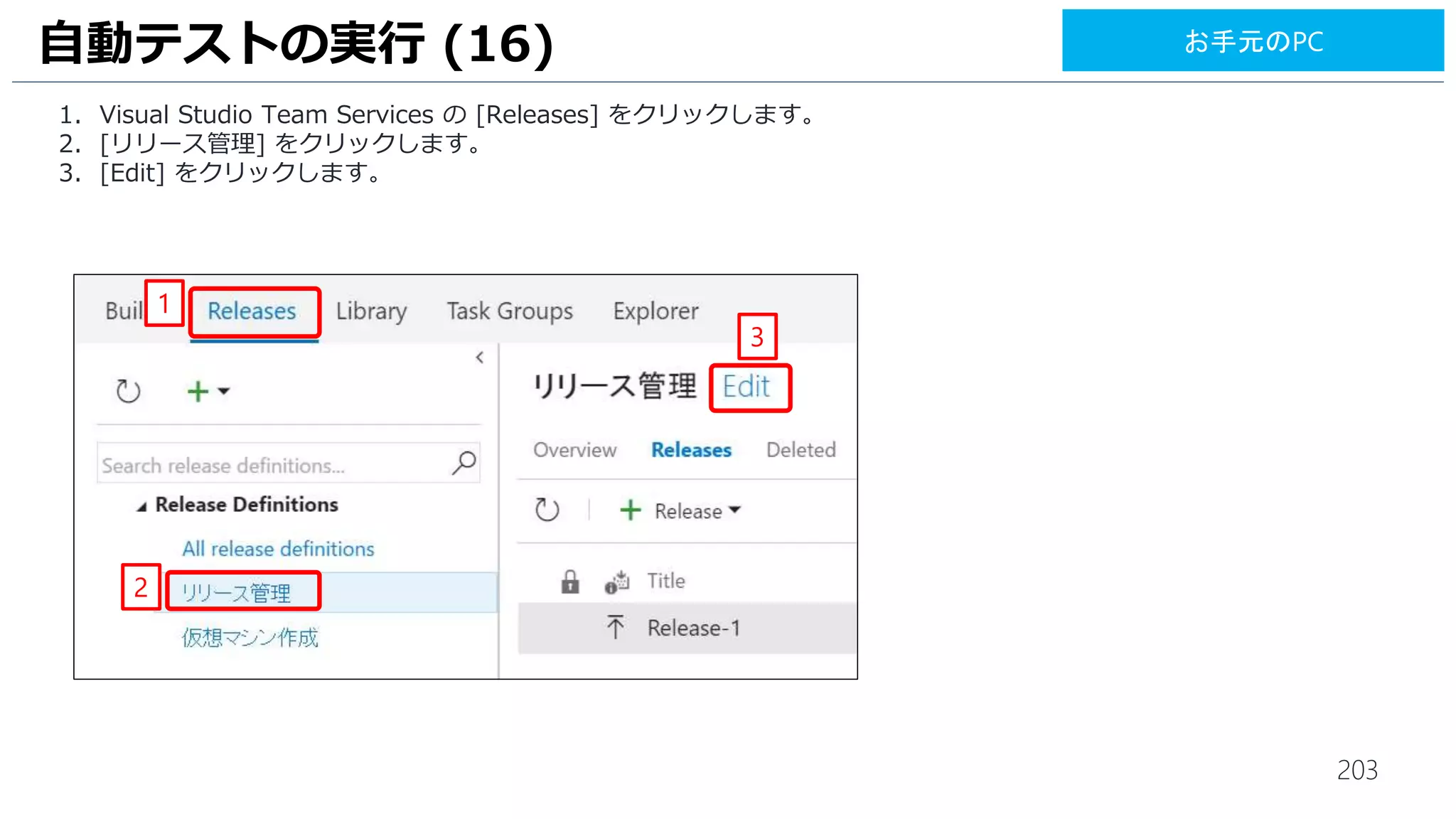 203
1. リリース環境変数の設定を行います。[Variables] をクリックします。
2. [Name] には、[myadmin], [Value] には、仮想マシンのユーザーID [azuredaisuki] と入力します。
3. [+Variable] をクリックし、変数を追加します。
4. [Name] には、[mypassword], [Value] には、仮想マシンのパスワード[Passw0rd!!!!] と入力します
5. [鍵アイコン] をクリックしてパスワードを隠します。
UI テストの実行 (15)
2
3
4 5
1
お手元のPC
 
