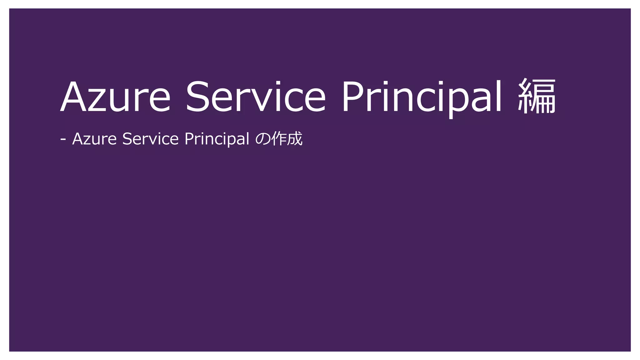 Azure Service Principal 編
- Azure Service Principal の作成
 