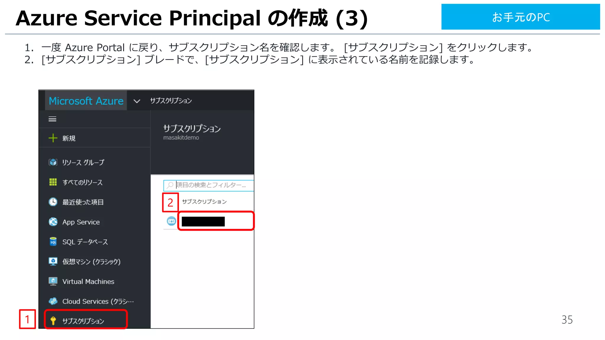 35
1. 一度 Azure Portal に戻り、サブスクリプション名を確認します。 [サブスクリプション] をクリックします。
2. [サブスクリプション] ブレードで、[サブスクリプション] と [サブスクリプションID] に表示されている値を記録し
ます。
Azure Service Principal の作成 (3)
1
2
お手元のPC
 