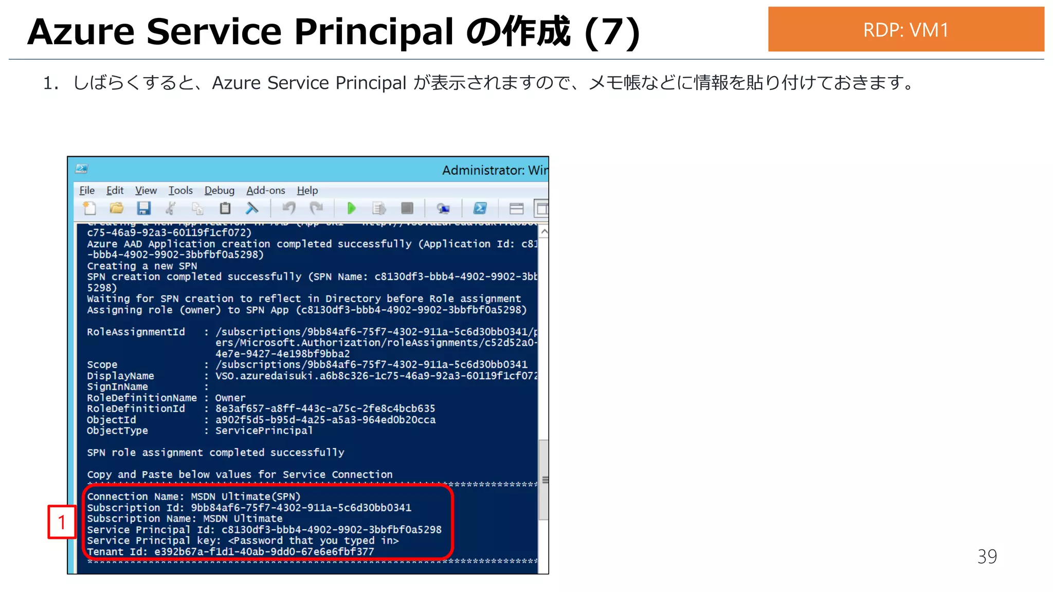 39
1. しばらくすると、Azure Service Principal ID 等が表示されますので、メモ帳などに情報を貼り付けておきます。
Azure Service Principal の作成 (7)
1
RDP: VM1
 