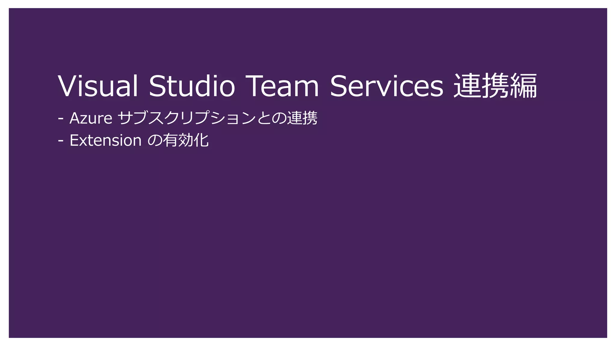Visual Studio Team Services 連携編
- Azure サブスクリプションとの連携
- Extension の有効化
 