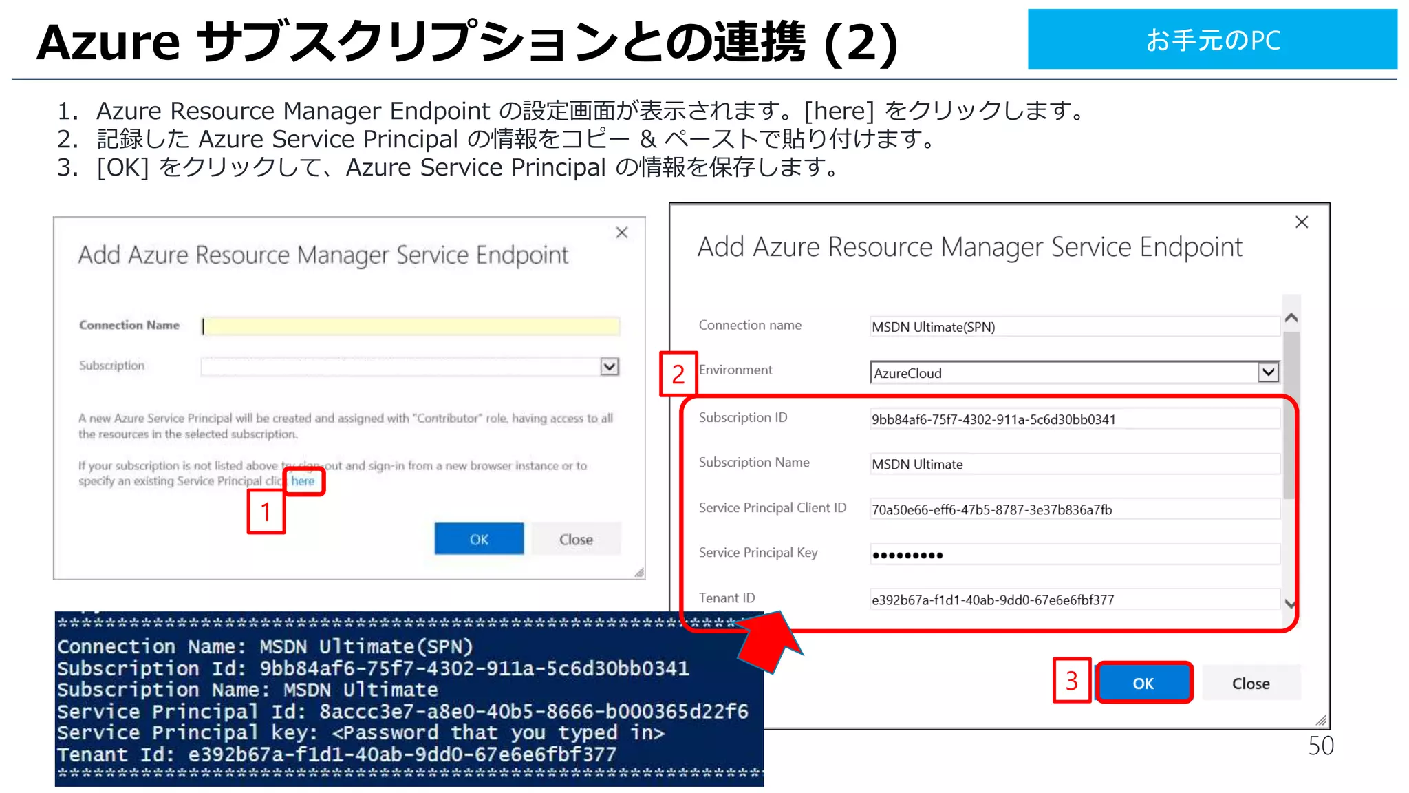 50
1. Azure Resource Manager Endpoint の設定画面が表示されます。[リンクの箇所] をクリックします。
2. 記録した サブスクリプション ID と名前、Azure Service Principal の情報をコピー & ペーストで貼り付けます。
3. [OK] をクリックして、Azure Service Principal の情報を保存します。
Azure サブスクリプションとの連携 (2)
21
3
お手元のPC
 