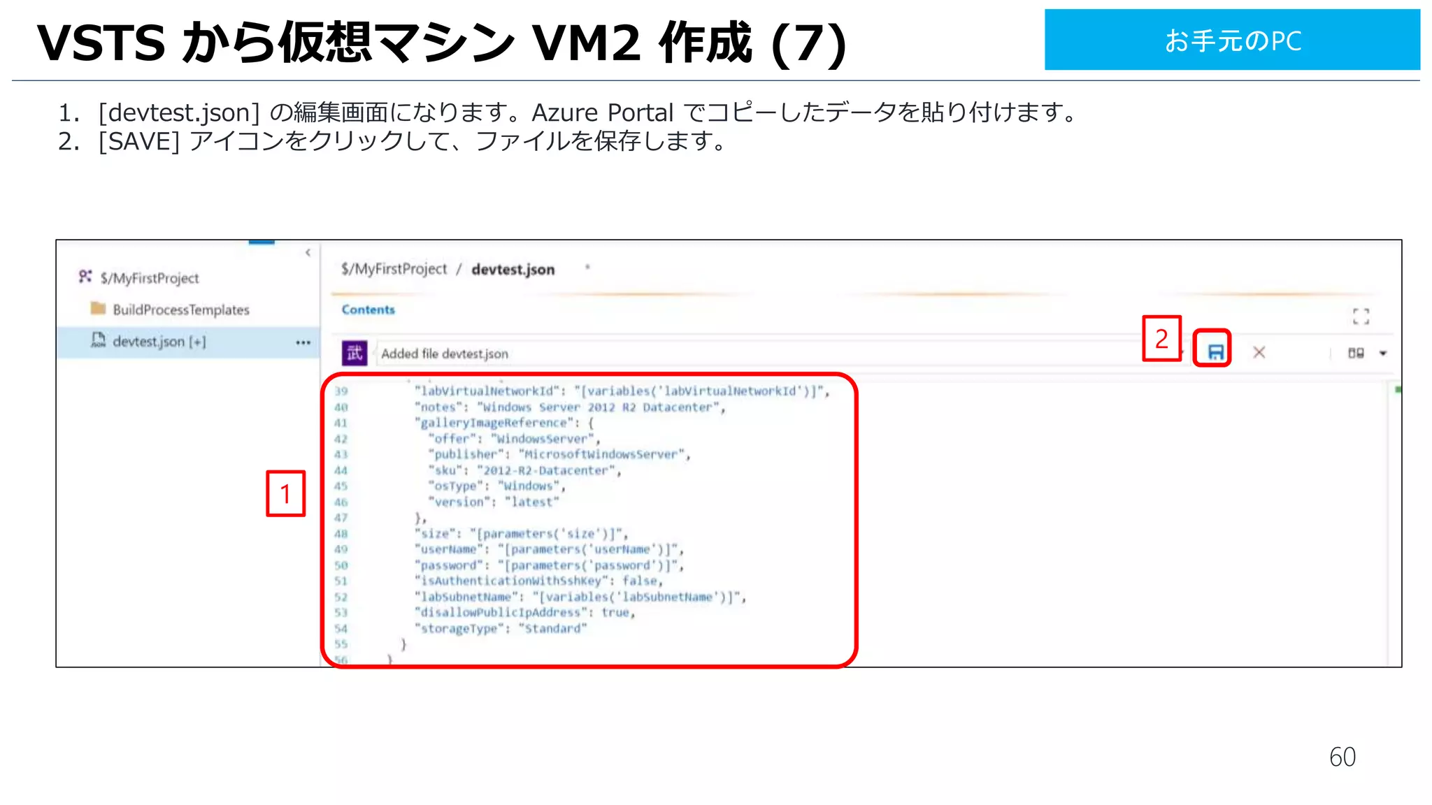60
VSTS から仮想マシン VM2 作成 (7)
1. [devtest.json] の編集画面になります。Azure Portal でコピーしたデータを貼り付けます。
2. [Check in] アイコンをクリックします。
3. [Check in] をクリックして、ファイルを保存します。
1
2
お手元のPC
3
 