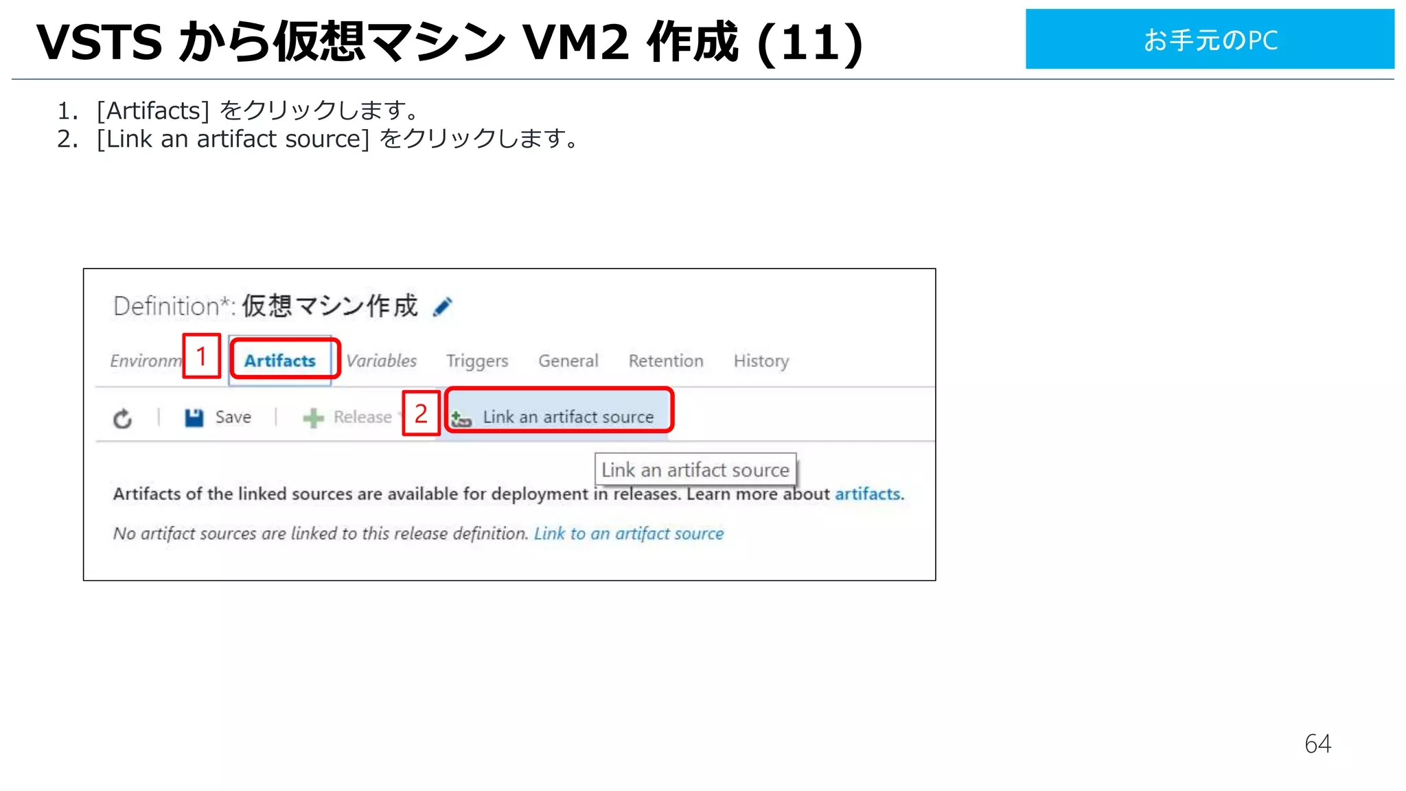 64
VSTS から仮想マシン VM2 作成 (11)
1. [Artifacts] をクリックします。
2. [Link an artifact source] をクリックします。
1
2
お手元のPC
 