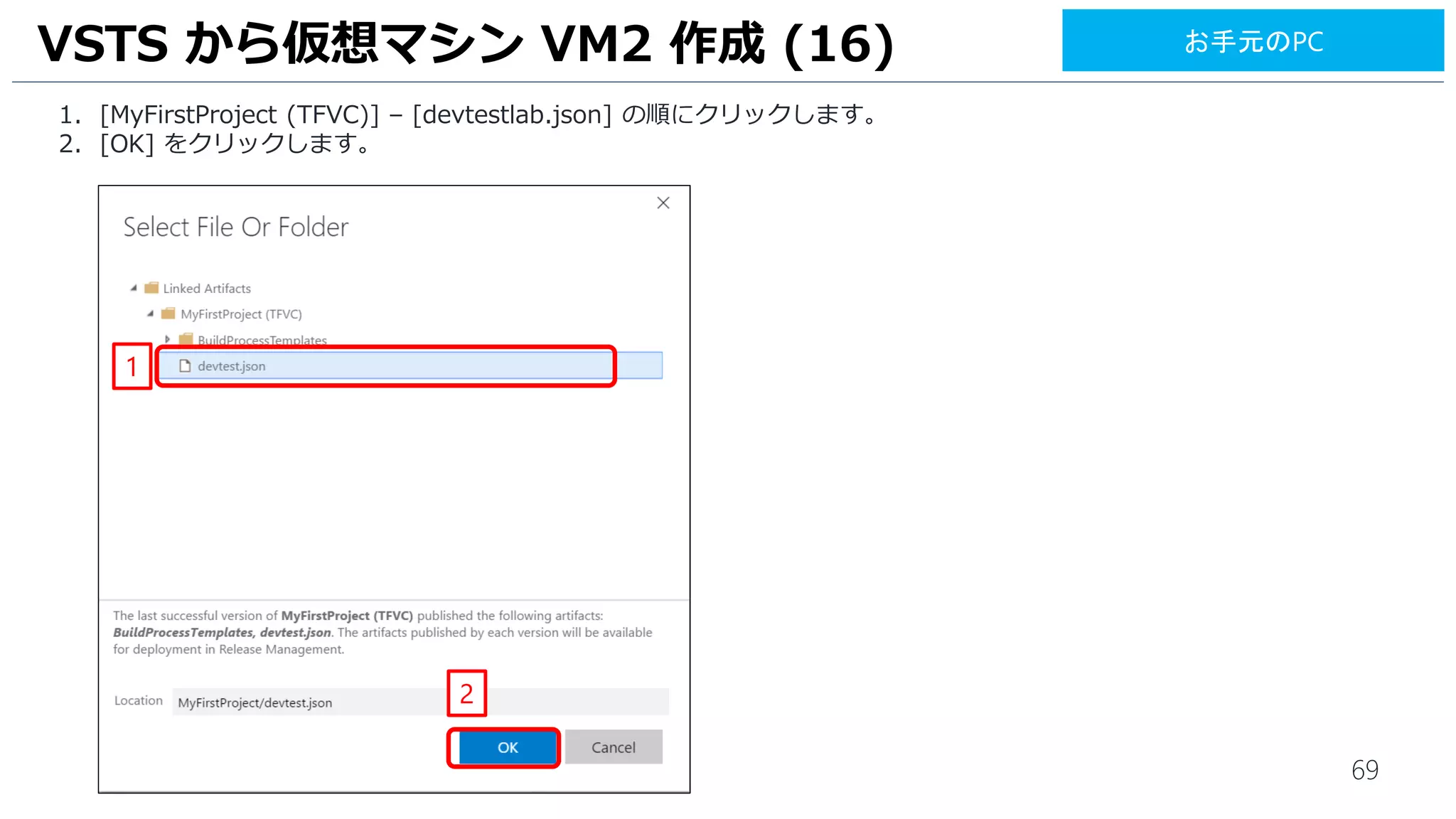 69
1. [MyFirstProject (TFVC)] – [devtestlab.json] の順にクリックします。
2. [OK] をクリックします。
VSTS から仮想マシン VM2 作成 (16)
1
2
お手元のPC
 