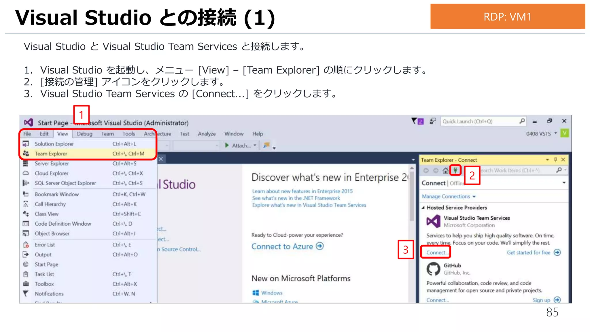 85
Visual Studio と Visual Studio Team Services と接続します。
1. Visual Studio を起動し、メニュー [表示] – [チーム エクスプローラー] の順にクリックします。
2. [接続の管理] アイコンをクリックします。
3. Visual Studio Team Services の [接続...] をクリックします。
Visual Studio との接続 (1)
3
1
2
お手元のPC
 