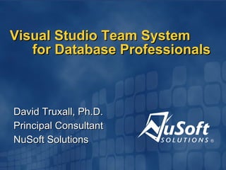 Visual Studio Team System for Database Professionals David Truxall, Ph.D. Principal Consultant NuSoft Solutions 