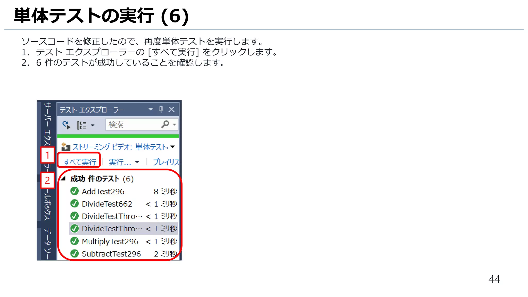 44
Visual Studio の準備が終わりましたので、プロジェクト管理者がアサインした自分の担当作業を確認します。
1. チーム エクスプローラーの [担当作業] をクリックします。
2. タスク [3-単体テストの追加] を選択します。
3. タスク [3-単体テストの追加] に取り掛かります。[開始] をクリックします。
担当作業の確認 (1)
1
2
3
 