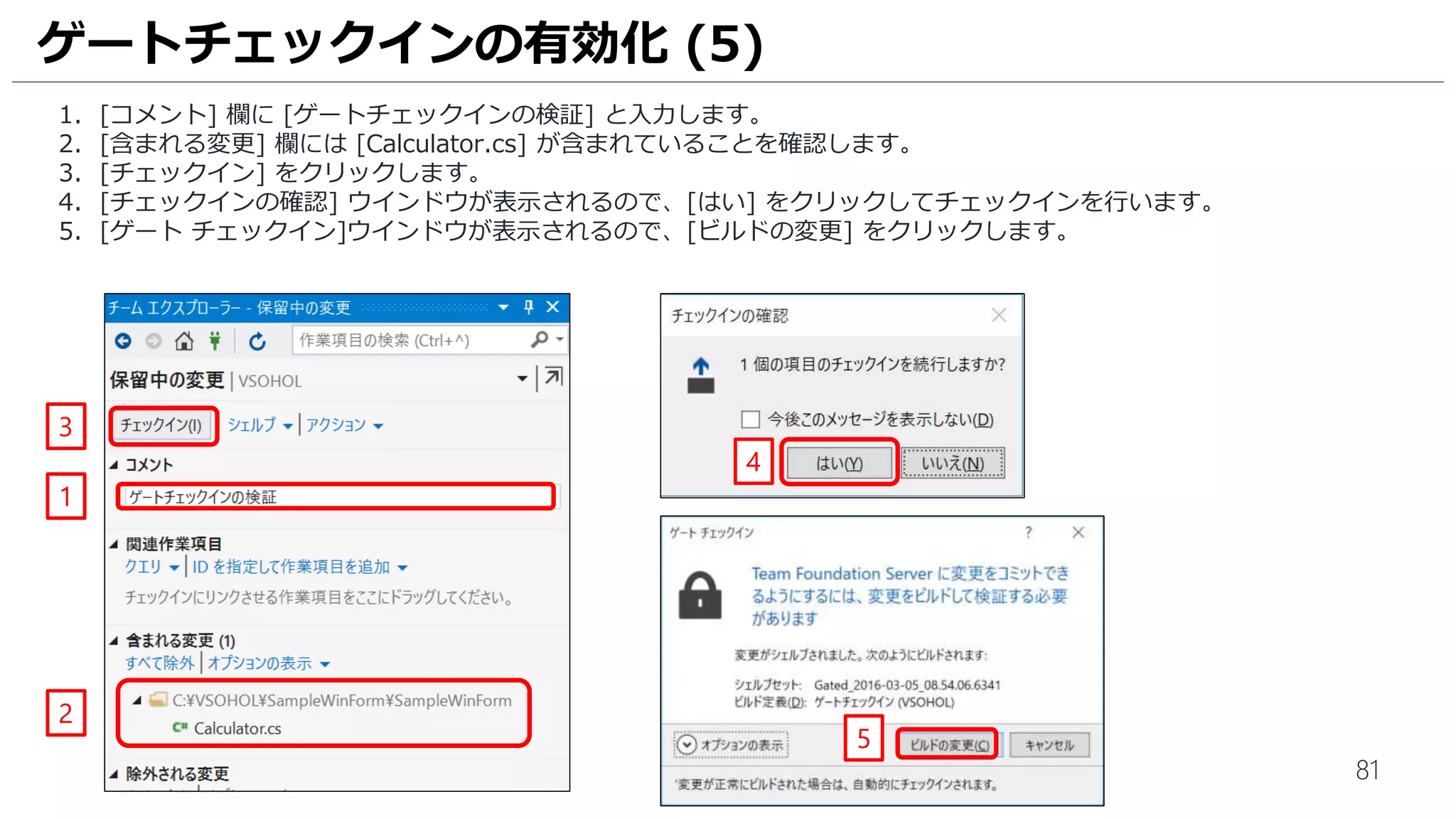 81
1. [Triggers] をクリックします。
2. [Gated Check-in] を クリックして、[Enabled] に変更します。
3. [Run continuous integration triggers for committed changes] にチェックをいれます。
4. [Use workspace mappings for filters] のチェックを外します。
5. [V] をクリックします。
6. [Save] をクリックします。
7. [Save] をクリックします。
ゲートチェックインの有効化 (2)
1
2
5
7
6
3
4
 