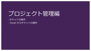 プロジェクト管理編
-チケットの操作
- Excel からチケットの操作
 